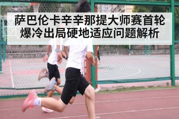 萨巴伦卡辛辛那提大师赛首轮爆冷出局硬地适应问题解析（bsport）