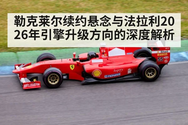 勒克莱尔续约悬念与法拉利2026年引擎升级方向的深度解析（bsport）