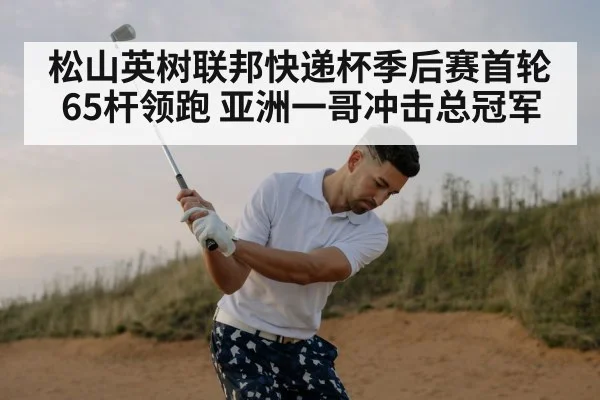 松山英树联邦快递杯季后赛首轮65杆领跑 亚洲一哥冲击总冠军（bsport）