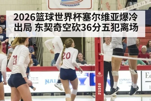 2026篮球世界杯塞尔维亚爆冷出局 东契奇空砍36分五犯离场 - bsport
