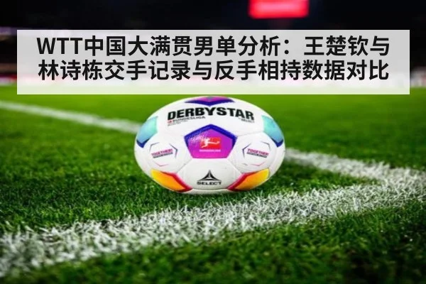 WTT中国大满贯男单分析：王楚钦与林诗栋交手记录与反手相持数据对比（bsport）