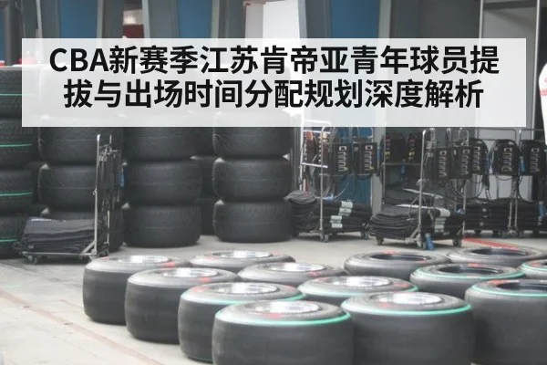 CBA新赛季江苏肯帝亚青年球员提拔与出场时间分配规划深度解析（bsport）
